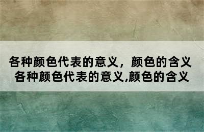 各种颜色代表的意义，颜色的含义 各种颜色代表的意义,颜色的含义